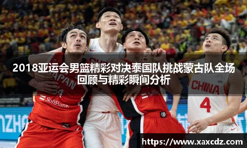 2018亚运会男篮精彩对决泰国队挑战蒙古队全场回顾与精彩瞬间分析