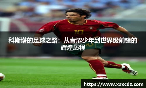 科斯塔的足球之路：从青涩少年到世界级前锋的辉煌历程