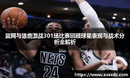 篮网与雄鹿激战301场比赛回顾球星表现与战术分析全解析