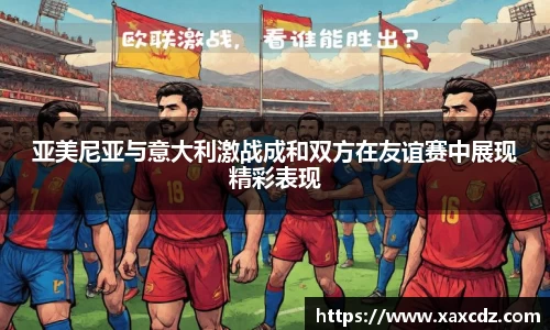 亚美尼亚与意大利激战成和双方在友谊赛中展现精彩表现
