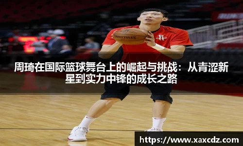 周琦在国际篮球舞台上的崛起与挑战：从青涩新星到实力中锋的成长之路