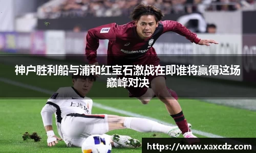 神户胜利船与浦和红宝石激战在即谁将赢得这场巅峰对决