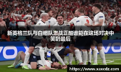 新英格兰队与白帽队激战正酣谁能在这场对决中笑到最后
