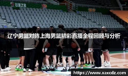 辽宁男篮对阵上海男篮精彩直播全程回顾与分析