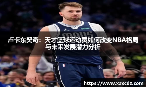 卢卡东契奇：天才篮球运动员如何改变NBA格局与未来发展潜力分析
