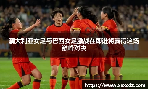 澳大利亚女足与巴西女足激战在即谁将赢得这场巅峰对决