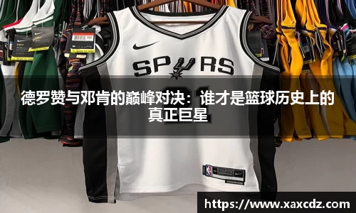 德罗赞与邓肯的巅峰对决：谁才是篮球历史上的真正巨星