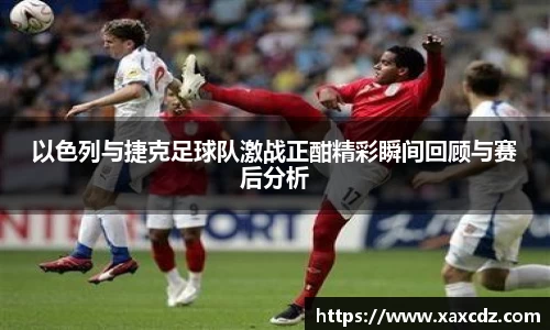 以色列与捷克足球队激战正酣精彩瞬间回顾与赛后分析