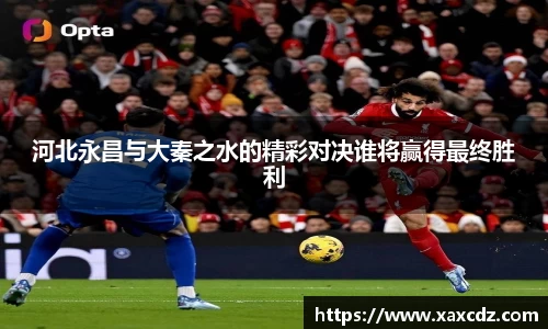 河北永昌与大秦之水的精彩对决谁将赢得最终胜利