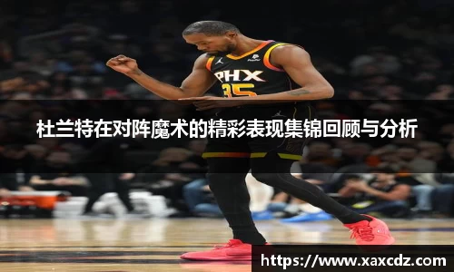 杜兰特在对阵魔术的精彩表现集锦回顾与分析
